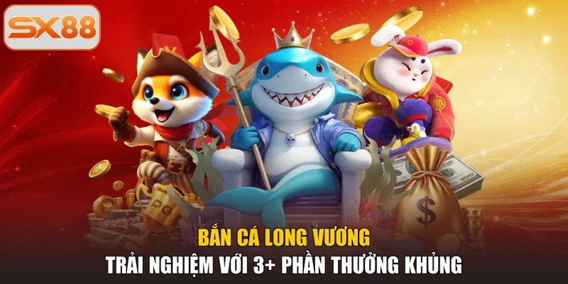 Bắn Cá Long Vương | Trải Nghiệm Với 3+ Phần Thưởng Khủng