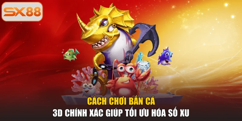 Cách chơi bắn cá 3D chính xác giúp tối ưu hóa số xu