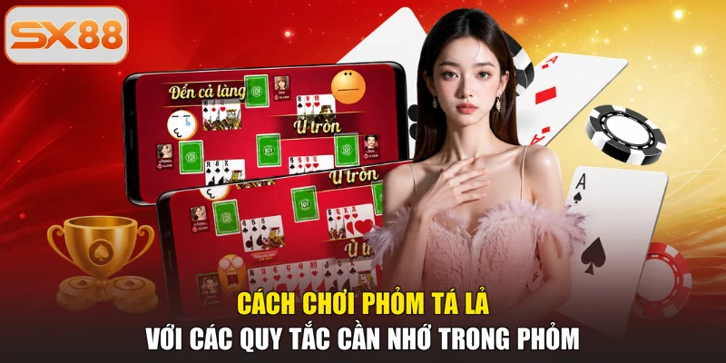 Cách chơi Phỏm tá lả với các quy tắc cần nhớ trong Phỏm